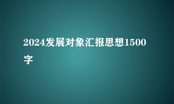 2024发展对象汇报思想1500字