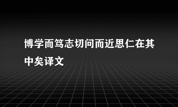 博学而笃志切问而近思仁在其中矣译文