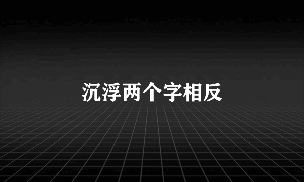 沉浮两个字相反