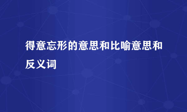 得意忘形的意思和比喻意思和反义词