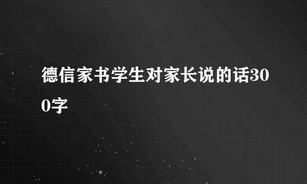 德信家书学生对家长说的话300字
