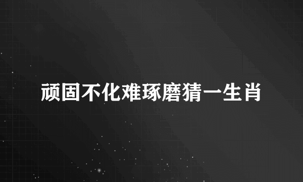 顽固不化难琢磨猜一生肖