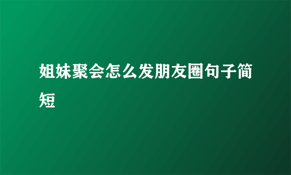 姐妹聚会怎么发朋友圈句子简短
