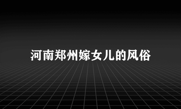 河南郑州嫁女儿的风俗