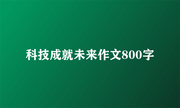 科技成就未来作文800字