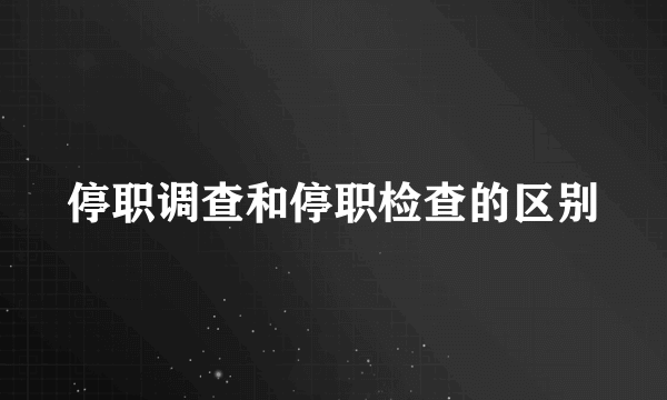 停职调查和停职检查的区别