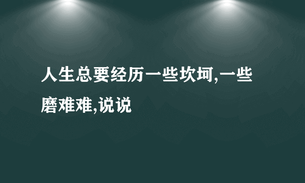 人生总要经历一些坎坷,一些磨难难,说说