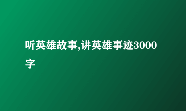听英雄故事,讲英雄事迹3000字
