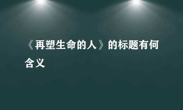 《再塑生命的人》的标题有何含义