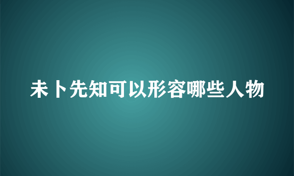 未卜先知可以形容哪些人物