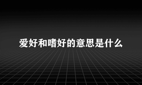 爱好和嗜好的意思是什么