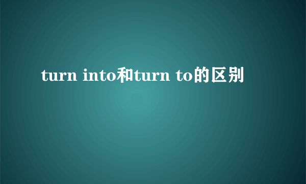 turn into和turn to的区别