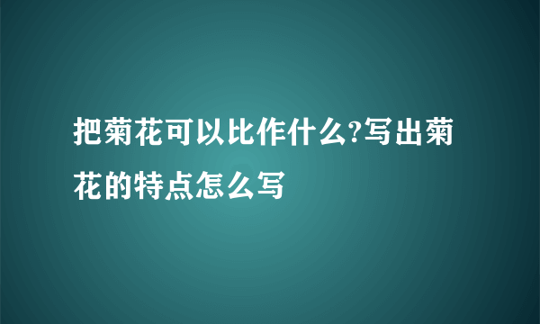 把菊花可以比作什么?写出菊花的特点怎么写