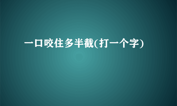 一口咬住多半截(打一个字)