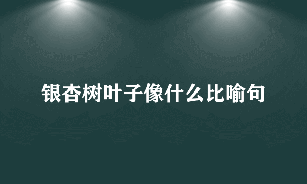 银杏树叶子像什么比喻句