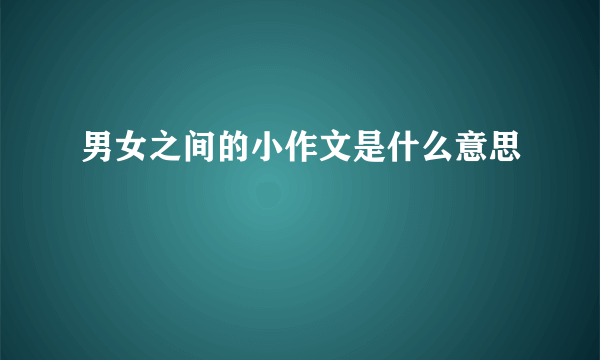 男女之间的小作文是什么意思