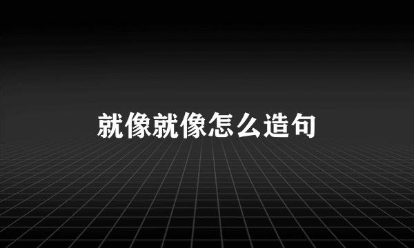 就像就像怎么造句