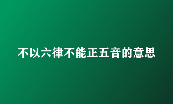 不以六律不能正五音的意思