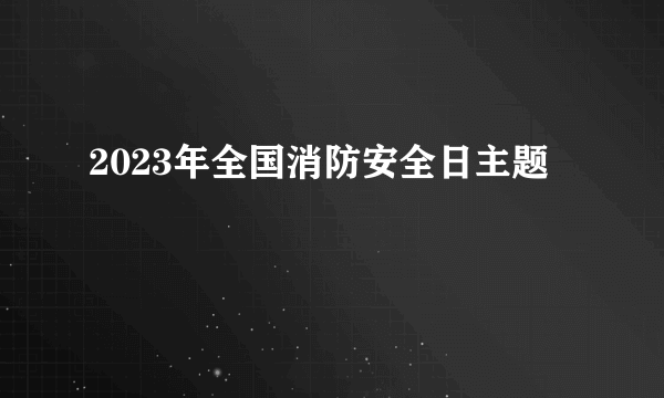 2023年全国消防安全日主题