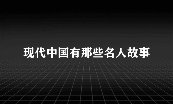 现代中国有那些名人故事