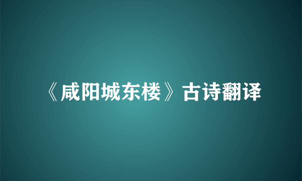 《咸阳城东楼》古诗翻译