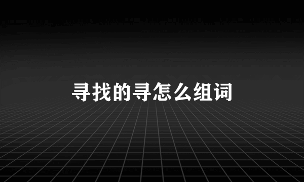 寻找的寻怎么组词