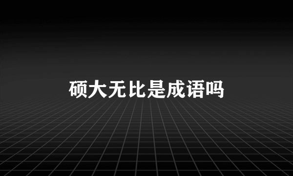 硕大无比是成语吗