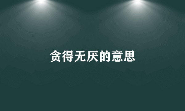 贪得无厌的意思