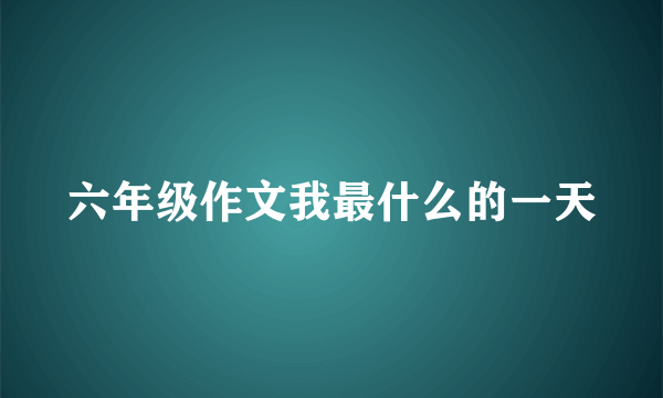 六年级作文我最什么的一天