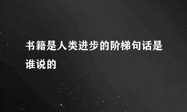 书籍是人类进步的阶梯句话是谁说的