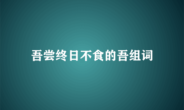 吾尝终日不食的吾组词