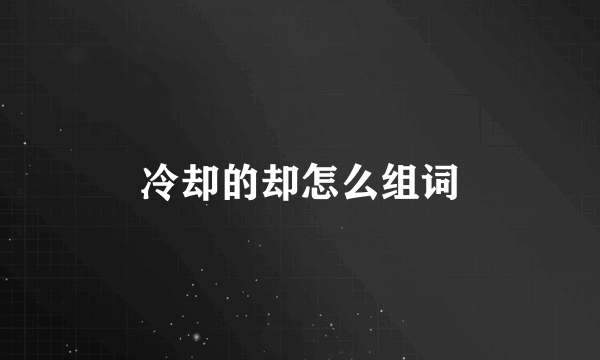 冷却的却怎么组词