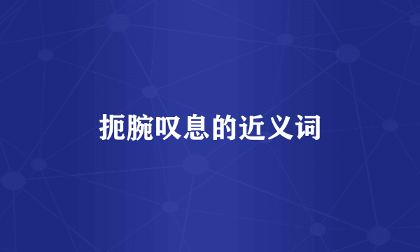 扼腕叹息的近义词