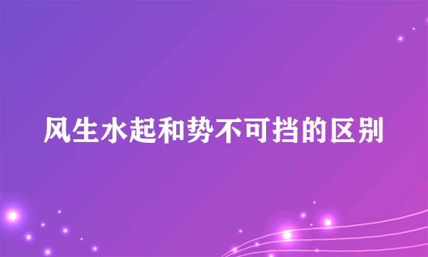 风生水起和势不可挡的区别