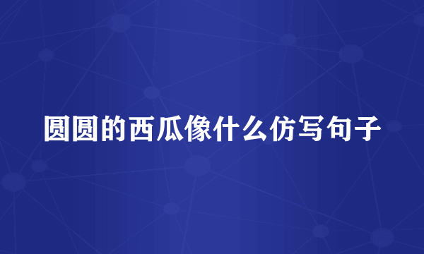 圆圆的西瓜像什么仿写句子
