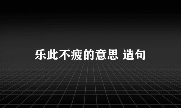 乐此不疲的意思 造句