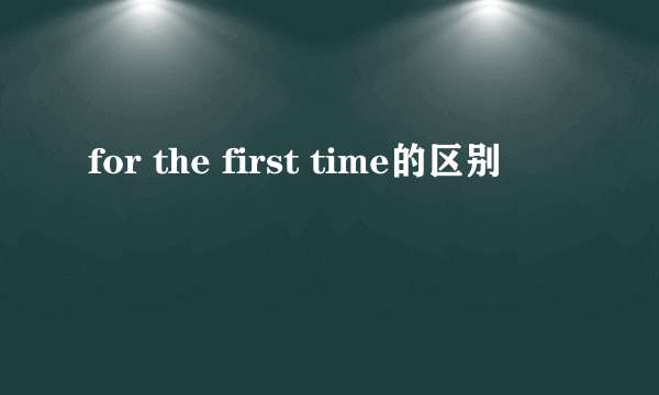 for the first time的区别