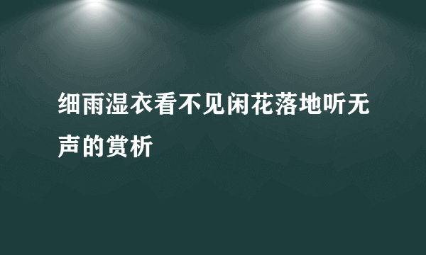 细雨湿衣看不见闲花落地听无声的赏析