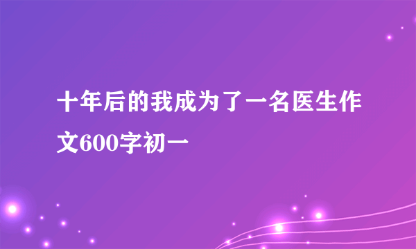 十年后的我成为了一名医生作文600字初一