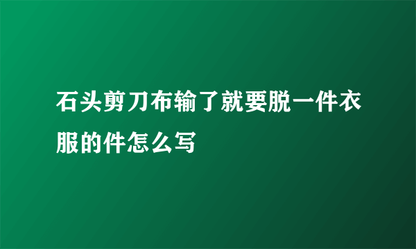 石头剪刀布输了就要脱一件衣服的件怎么写