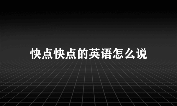 快点快点的英语怎么说
