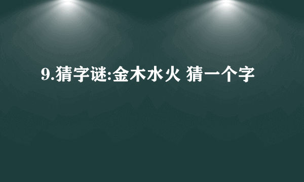 9.猜字谜:金木水火 猜一个字