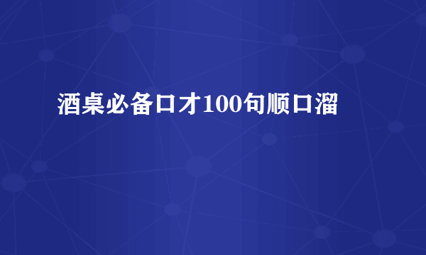 酒桌必备口才100句顺口溜