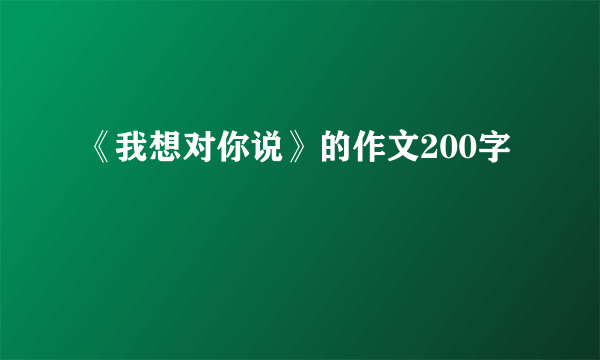 《我想对你说》的作文200字
