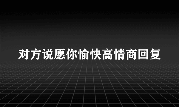 对方说愿你愉快高情商回复