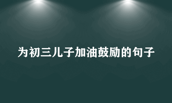 为初三儿子加油鼓励的句子