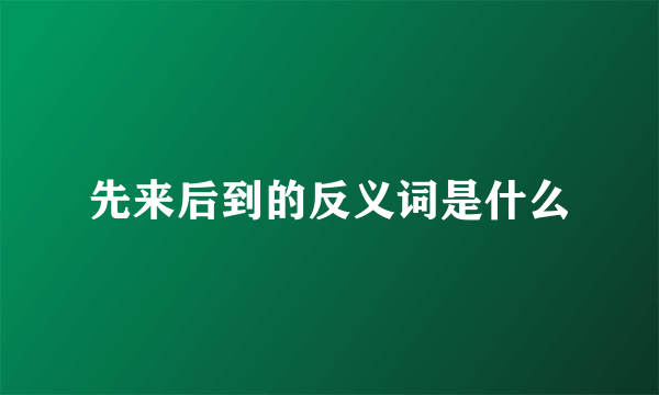 先来后到的反义词是什么