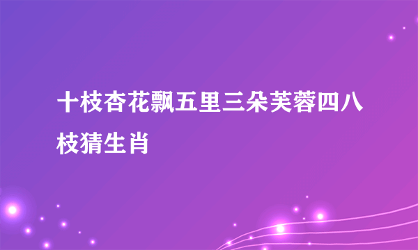 十枝杏花飘五里三朵芙蓉四八枝猜生肖