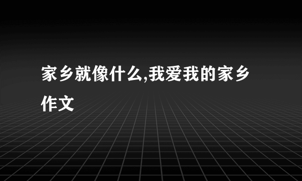 家乡就像什么,我爱我的家乡作文