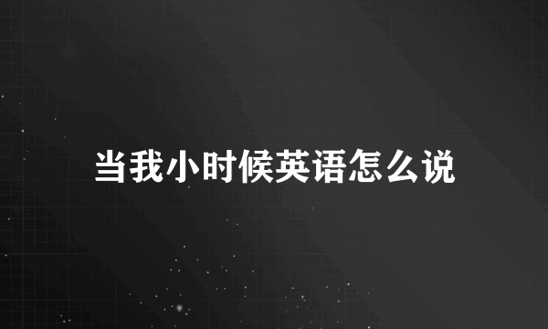 当我小时候英语怎么说